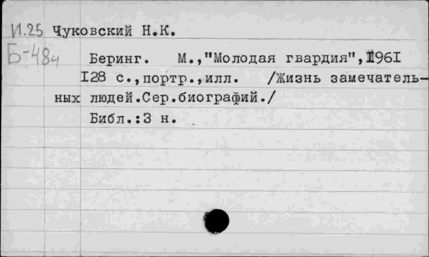 ﻿11.25 Чуковский Н.К.
Беринг.	М.,"Молодая гвардия”, 11961
128 с.,портр.,илл. /Жизнь замечатель
ных людей.Сер.биографий./
Библ.:3 н.